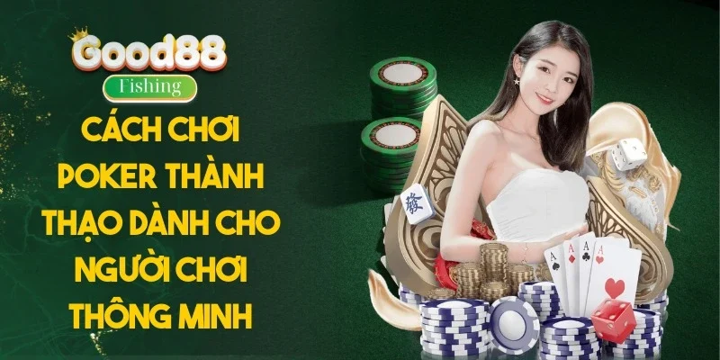 Cách Chơi Poker Thành Thạo Dành Cho Người Chơi Thông Minh