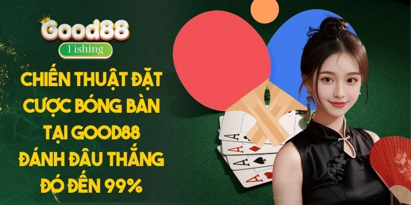 Chiến Thuật Đặt Cược Bóng Bàn Tại Good88 Đánh Đâu Thắng Đó Đến 99%