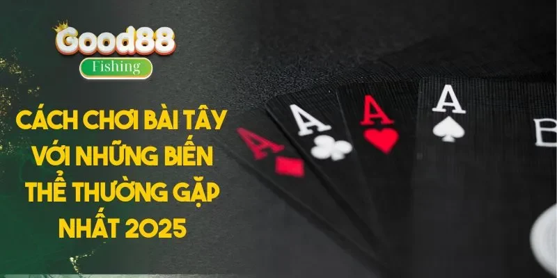 Cách Chơi Bài Tây Với Những Biến Thể Thường Gặp Nhất 2025