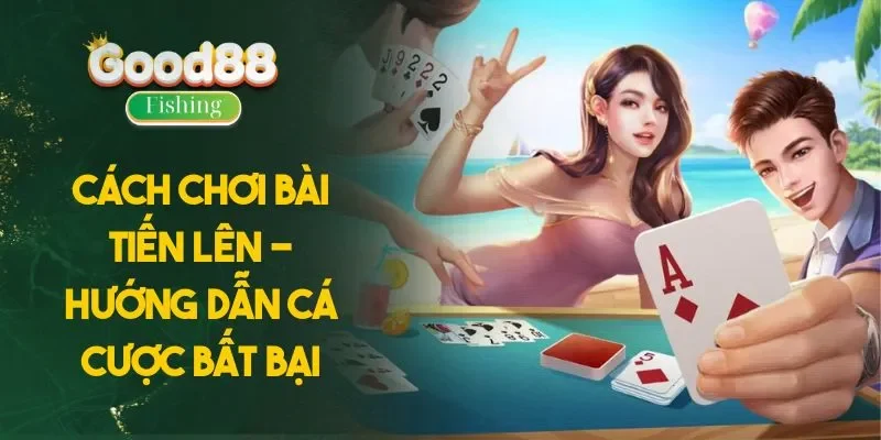 Cách Chơi Bài Tiến Lên - Hướng Dẫn Cá Cược Bất Bại