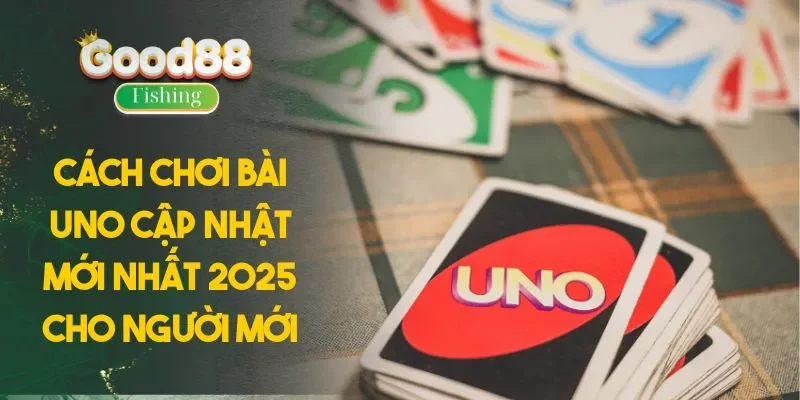 Cách Chơi Bài UNO Cập Nhật Mới Nhất 2025 Cho Người Mới