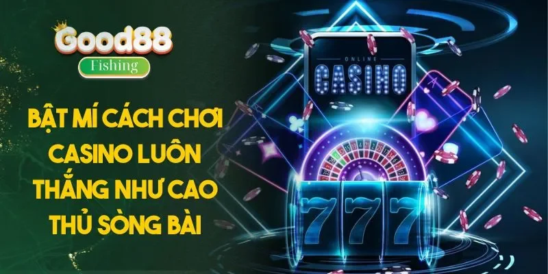 Bật Mí Cách Chơi Casino Luôn Thắng Như Cao Thủ Sòng Bài